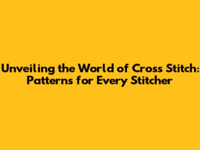 Unveiling the World of Cross Stitch: Patterns for Every Stitcher
