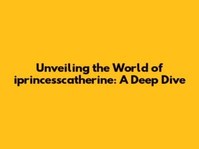 Unveiling the World of iprincesscatherine: A Deep Dive