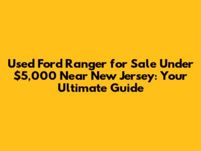 Used Ford Ranger for Sale Under $5,000 Near New Jersey: Your Ultimate Guide