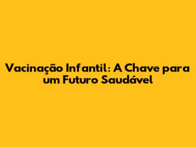 Vacinação Infantil: A Chave para um Futuro Saudável