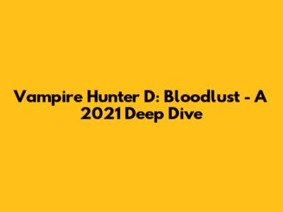 Vampire Hunter D: Bloodlust - A 2021 Deep Dive