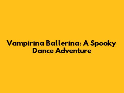 Vampirina Ballerina: A Spooky Dance Adventure