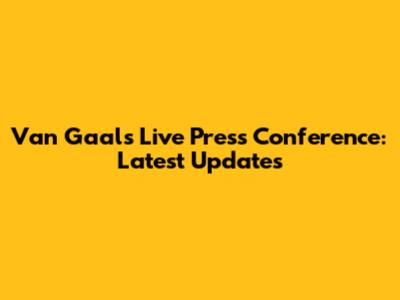 Van Gaal's Live Press Conference: Latest Updates