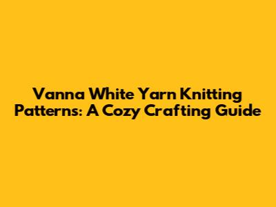 Vanna White Yarn Knitting Patterns: A Cozy Crafting Guide
