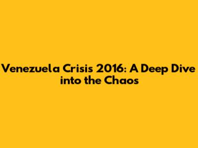 Venezuela Crisis 2016: A Deep Dive into the Chaos