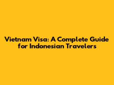 Vietnam Visa: A Complete Guide for Indonesian Travelers