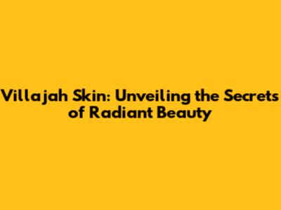 Villajah Skin: Unveiling the Secrets of Radiant Beauty