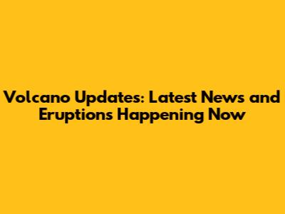 Volcano Updates: Latest News and Eruptions Happening Now