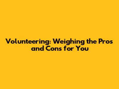 Volunteering: Weighing the Pros and Cons for You