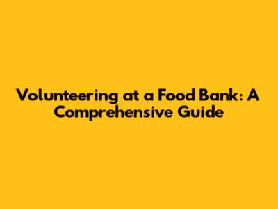 Volunteering at a Food Bank: A Comprehensive Guide
