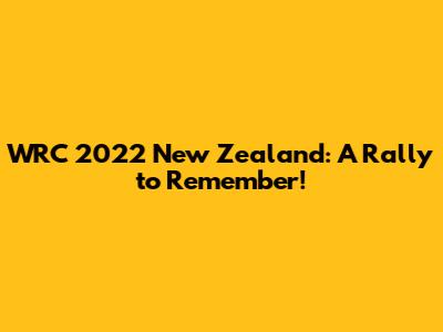 WRC 2022 New Zealand: A Rally to Remember!