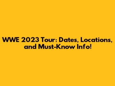 WWE 2023 Tour: Dates, Locations, and Must-Know Info!