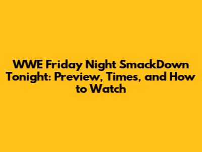 WWE Friday Night SmackDown Tonight: Preview, Times, and How to Watch