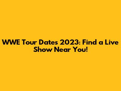 WWE Tour Dates 2023: Find a Live Show Near You!