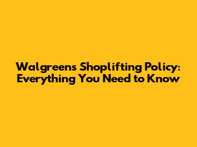 Walgreens Shoplifting Policy: Everything You Need to Know