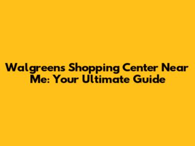 Walgreens Shopping Center Near Me: Your Ultimate Guide