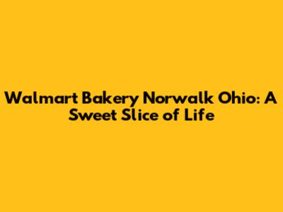 Walmart Bakery Norwalk Ohio: A Sweet Slice of Life