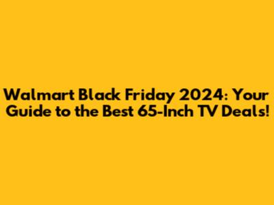 Walmart Black Friday 2024: Your Guide to the Best 65-Inch TV Deals!