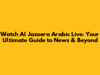Watch Al Jazeera Arabic Live: Your Ultimate Guide to News & Beyond