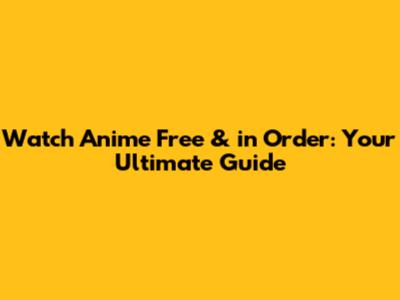 Watch Anime Free & in Order: Your Ultimate Guide