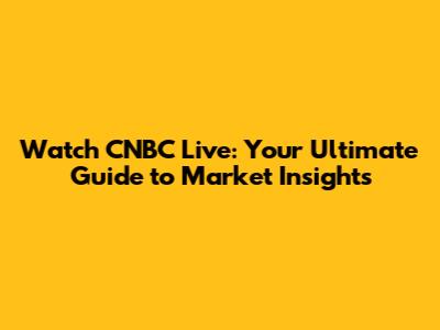 Watch CNBC Live: Your Ultimate Guide to Market Insights