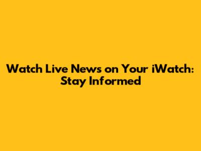 Watch Live News on Your iWatch: Stay Informed