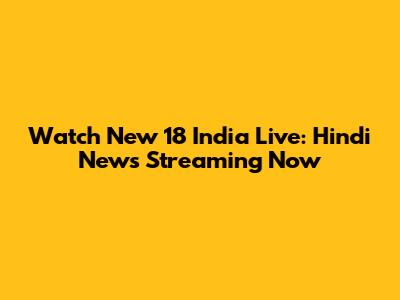 Watch New 18 India Live: Hindi News Streaming Now