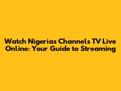 Watch Nigeria's Channels TV Live Online: Your Guide to Streaming