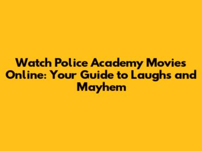 Watch Police Academy Movies Online: Your Guide to Laughs and Mayhem