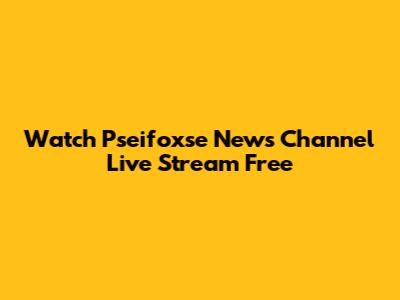 Watch Pseifoxse News Channel Live Stream Free
