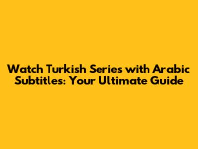 Watch Turkish Series with Arabic Subtitles: Your Ultimate Guide