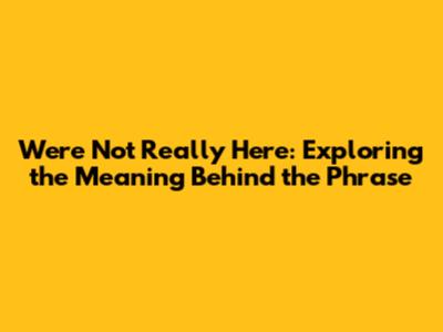 We're Not Really Here: Exploring the Meaning Behind the Phrase