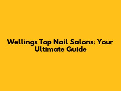Welling's Top Nail Salons: Your Ultimate Guide