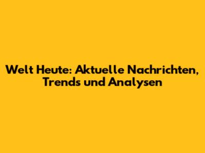 Welt Heute: Aktuelle Nachrichten, Trends und Analysen