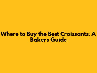 Where to Buy the Best Croissants: A Baker's Guide