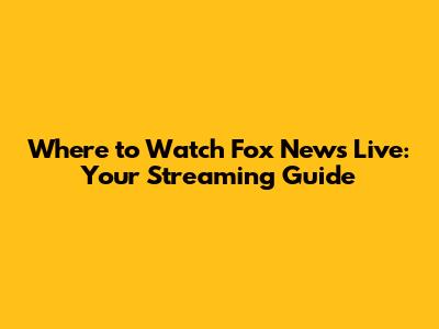 Where to Watch Fox News Live: Your Streaming Guide