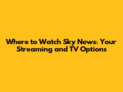 Where to Watch Sky News: Your Streaming and TV Options