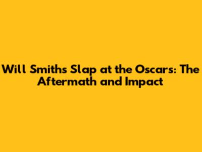 Will Smith's Slap at the Oscars: The Aftermath and Impact