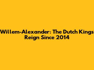 Willem-Alexander: The Dutch King's Reign Since 2014