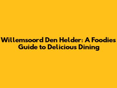 Willemsoord Den Helder: A Foodie's Guide to Delicious Dining