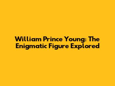William Prince Young: The Enigmatic Figure Explored