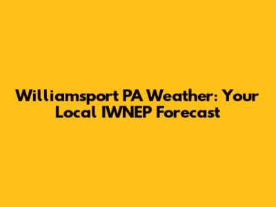 Williamsport PA Weather: Your Local IWNEP Forecast