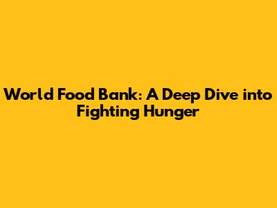 World Food Bank: A Deep Dive into Fighting Hunger