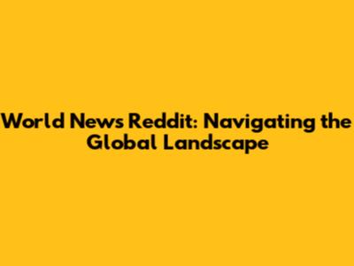 World News Reddit: Navigating the Global Landscape