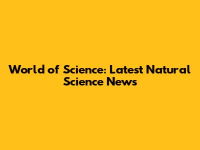 World of Science: Latest Natural Science News