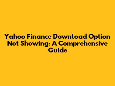 Yahoo Finance Download Option Not Showing: A Comprehensive Guide