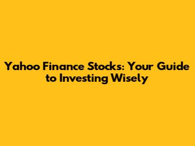 Yahoo Finance Stocks: Your Guide to Investing Wisely