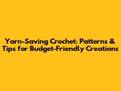 Yarn-Saving Crochet: Patterns & Tips for Budget-Friendly Creations