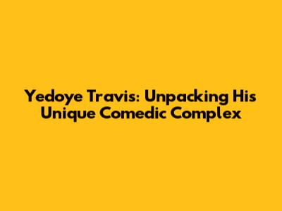 Yedoye Travis: Unpacking His Unique Comedic Complex