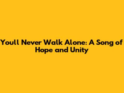 You'll Never Walk Alone: A Song of Hope and Unity